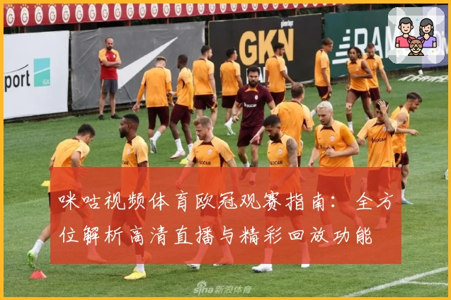 咪咕视频体育欧冠观赛指南：全方位解析高清直播与精彩回放功能