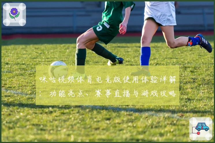 咪咕视频体育电竞版使用体验详解：功能亮点、赛事直播与游戏攻略一网打尽