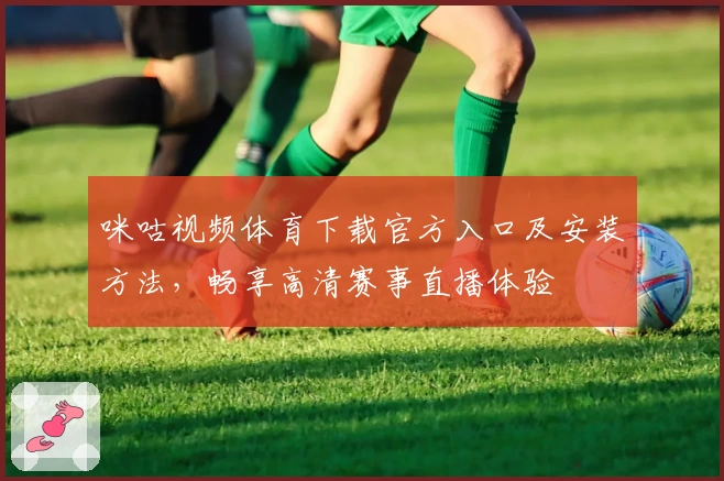 咪咕视频体育下载官方入口及安装方法,畅享高清赛事直播体验