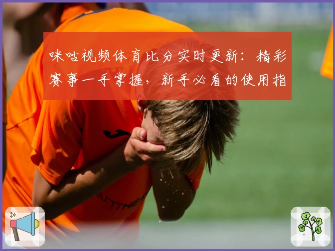 咪咕视频体育比分实时更新:精彩赛事一手掌握,新手必看的使用指南