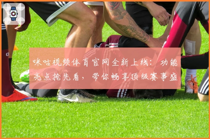 咪咕视频体育官网全新上线：功能亮点抢先看，带你畅享顶级赛事盛宴