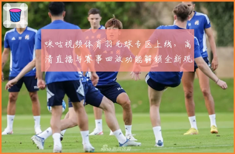 咪咕视频体育羽毛球专区上线，高清直播与赛事回放功能解锁全新观赛体验