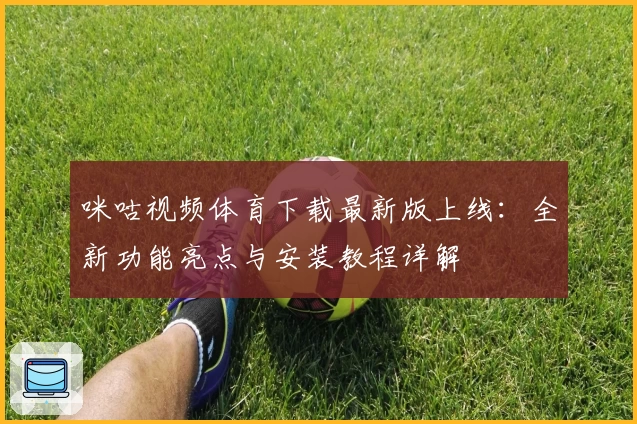咪咕视频体育下载最新版上线:全新功能亮点与安装教程详解