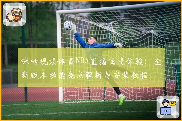 咪咕视频体育NBA直播高清体验:全新版本功能亮点解析与安装教程