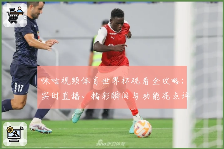 咪咕视频体育世界杯观看全攻略：实时直播、精彩瞬间与功能亮点详解