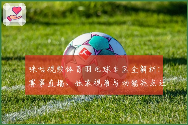 咪咕视频体育羽毛球专区全解析:赛事直播、独家视角与功能亮点让你畅享精彩瞬间