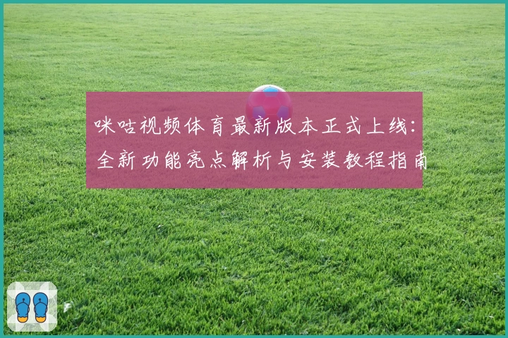 咪咕视频体育最新版本正式上线：全新功能亮点解析与安装教程指南