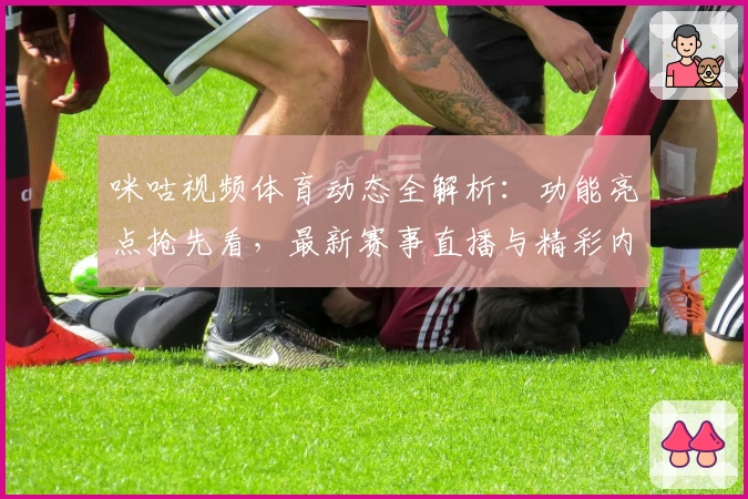 咪咕视频体育动态全解析：功能亮点抢先看，最新赛事直播与精彩内容一网打尽