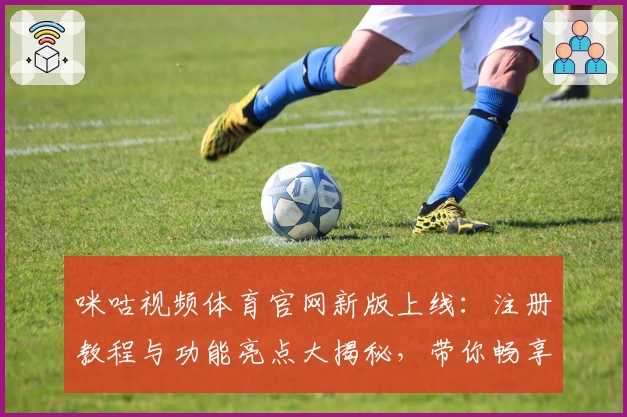 咪咕视频体育官网新版上线:注册教程与功能亮点大揭秘,带你畅享高效流畅的观赛体验