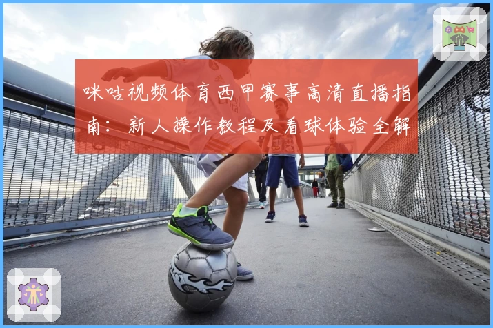 咪咕视频体育西甲赛事高清直播指南：新人操作教程及看球体验全解析