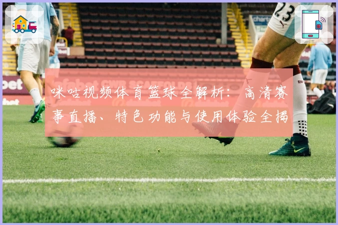 咪咕视频体育篮球全解析:高清赛事直播、特色功能与使用体验全揭秘