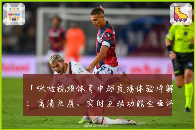 「咪咕视频体育中超直播体验详解：高清画质、实时互动功能全面评测」