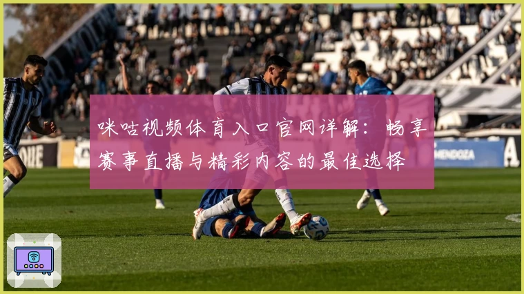 咪咕视频体育入口官网详解：畅享赛事直播与精彩内容的最佳选择