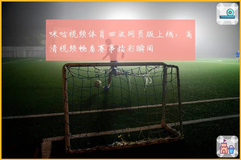 咪咕视频体育回放网页版上线,高清视频畅看赛事精彩瞬间