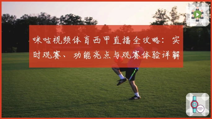 咪咕视频体育西甲直播全攻略：实时观赛、功能亮点与观赛体验详解