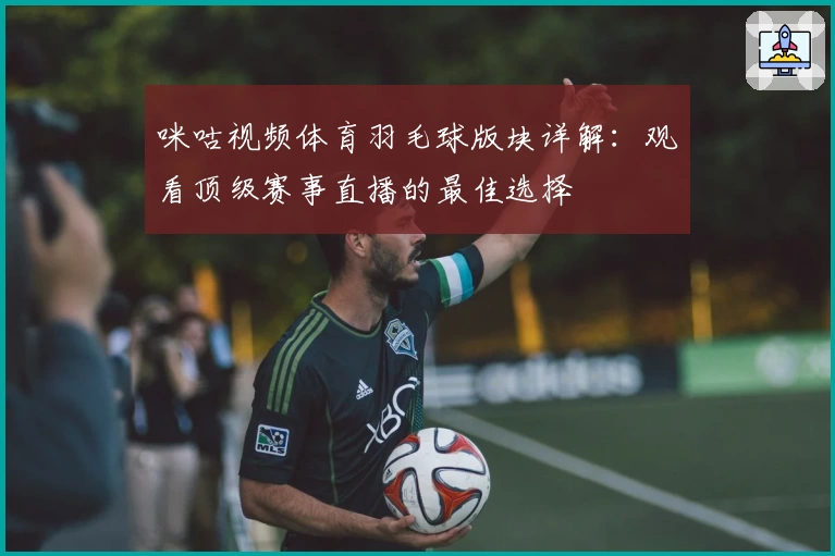 咪咕视频体育羽毛球版块详解：观看顶级赛事直播的最佳选择