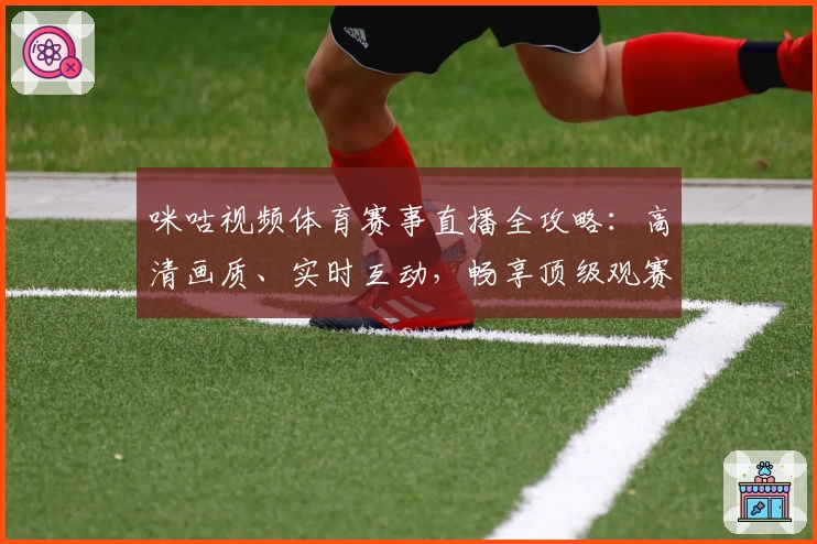 咪咕视频体育赛事直播全攻略：高清画质、实时互动，畅享顶级观赛体验！