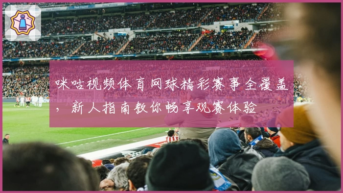咪咕视频体育网球精彩赛事全覆盖，新人指南教你畅享观赛体验
