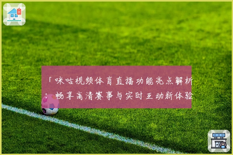 「咪咕视频体育直播功能亮点解析：畅享高清赛事与实时互动新体验」