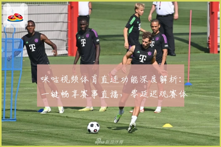 咪咕视频体育直连功能深度解析：一键畅享赛事直播，零延迟观赛体验新升级